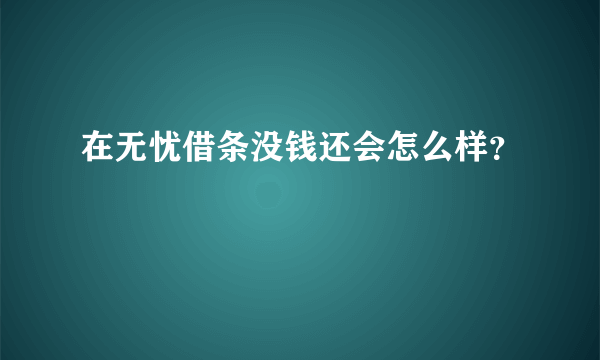 在无忧借条没钱还会怎么样？