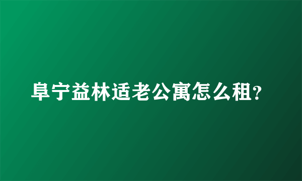 阜宁益林适老公寓怎么租？