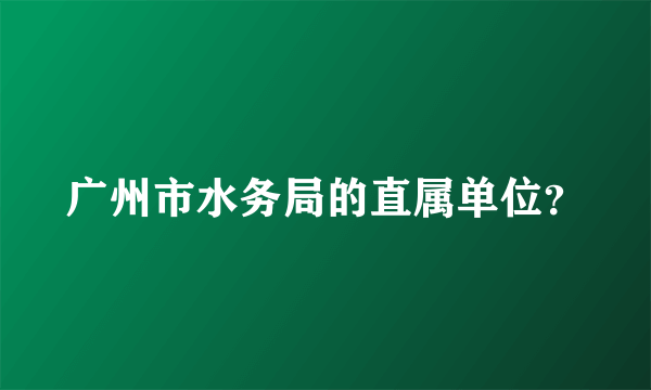 广州市水务局的直属单位？