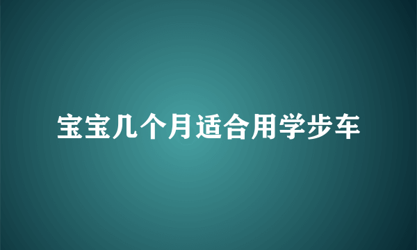 宝宝几个月适合用学步车