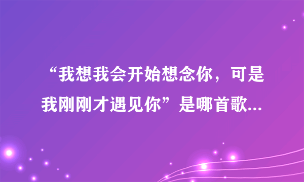 “我想我会开始想念你，可是我刚刚才遇见你”是哪首歌的歌词？