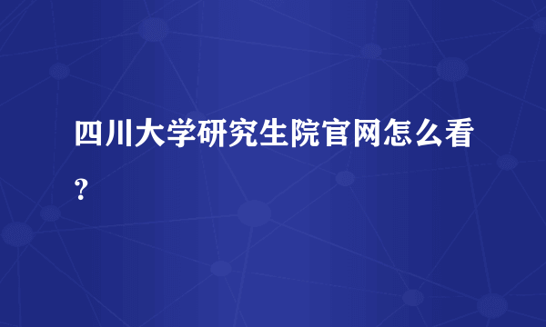 四川大学研究生院官网怎么看？