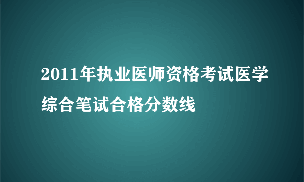 2011年执业医师资格考试医学综合笔试合格分数线