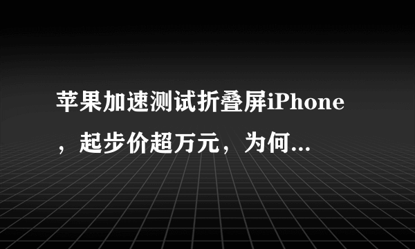 苹果加速测试折叠屏iPhone，起步价超万元，为何大家目光纷纷投向折叠屏？