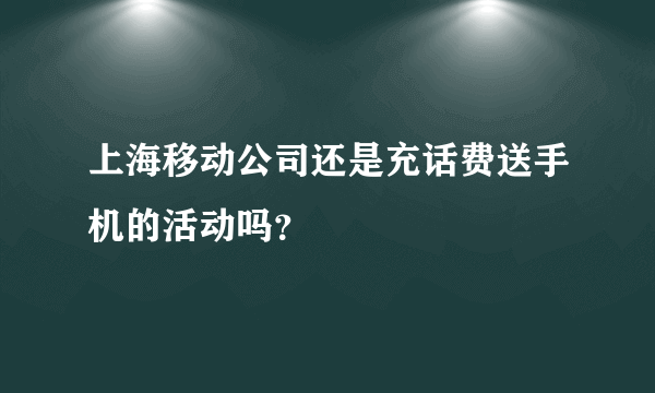 上海移动公司还是充话费送手机的活动吗？