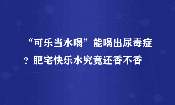 “可乐当水喝”能喝出尿毒症？肥宅快乐水究竟还香不香