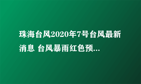 珠海台风2020年7号台风最新消息 台风暴雨红色预警生效中