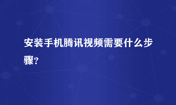 安装手机腾讯视频需要什么步骤？