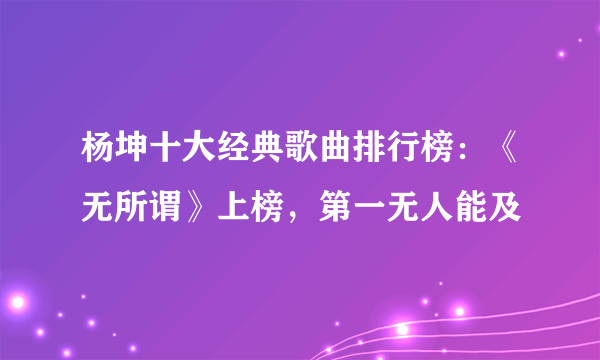 杨坤十大经典歌曲排行榜：《无所谓》上榜，第一无人能及