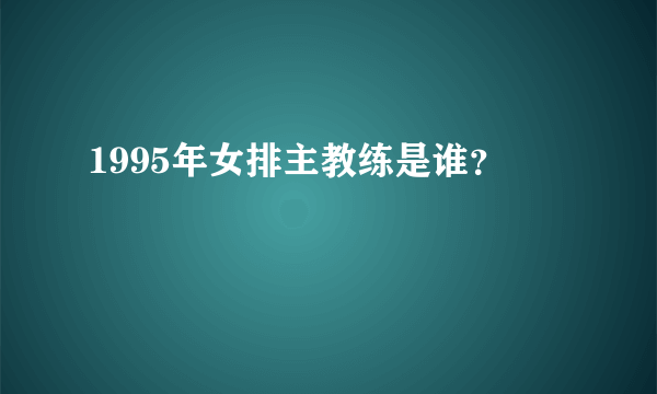 1995年女排主教练是谁？