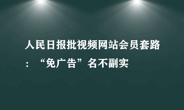 人民日报批视频网站会员套路：“免广告”名不副实