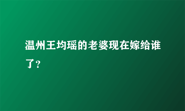 温州王均瑶的老婆现在嫁给谁了？