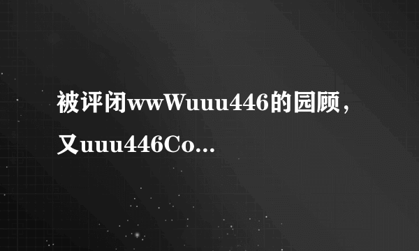 被评闭wwWuuu446的园顾，又uuu446CoM不能登入了