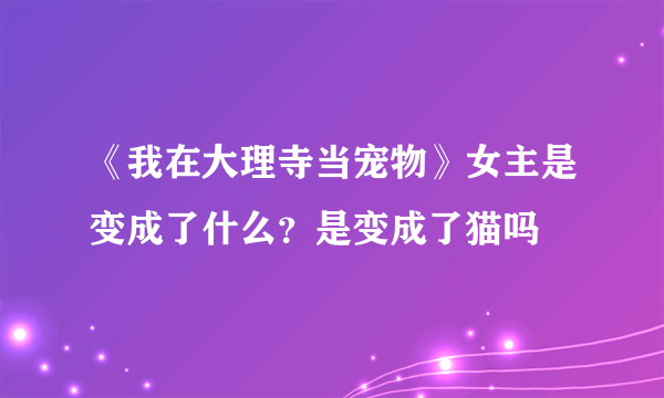 《我在大理寺当宠物》女主是变成了什么？是变成了猫吗