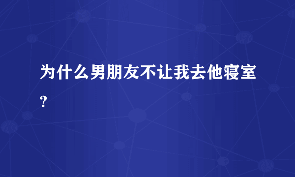 为什么男朋友不让我去他寝室?