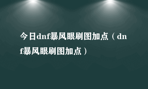 今日dnf暴风眼刷图加点（dnf暴风眼刷图加点）