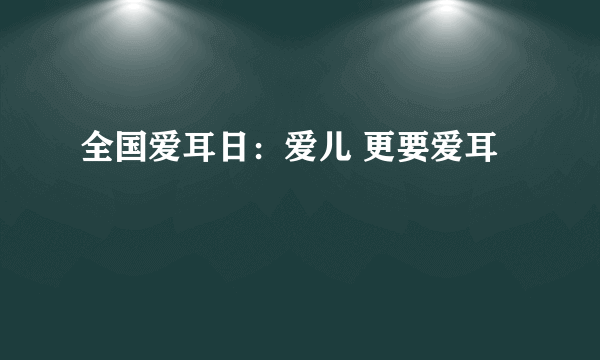 全国爱耳日：爱儿 更要爱耳