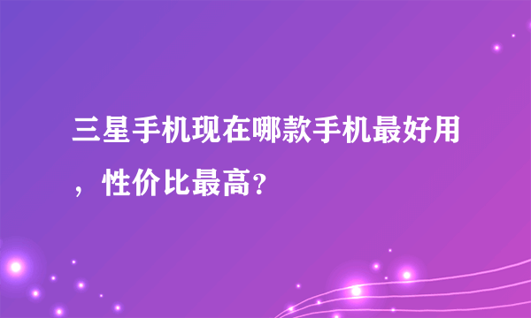 三星手机现在哪款手机最好用，性价比最高？