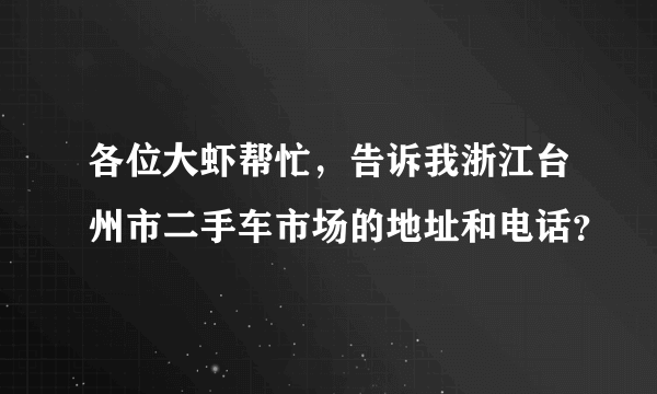 各位大虾帮忙，告诉我浙江台州市二手车市场的地址和电话？