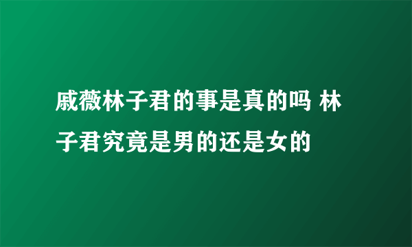 戚薇林子君的事是真的吗 林子君究竟是男的还是女的