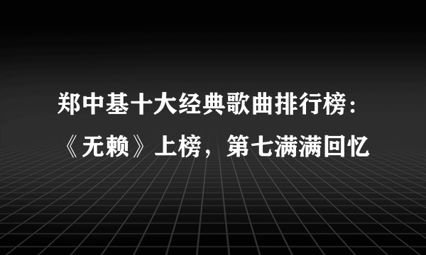 郑中基十大经典歌曲排行榜：《无赖》上榜，第七满满回忆