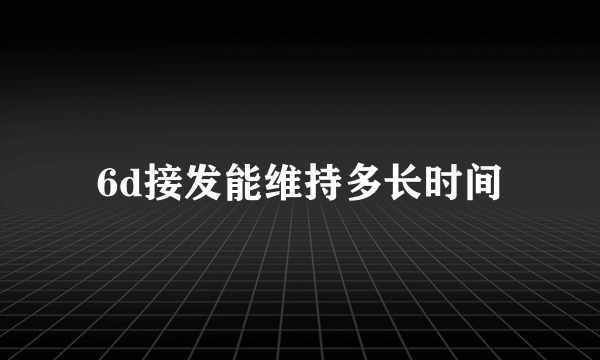 6d接发能维持多长时间