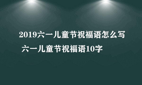 2019六一儿童节祝福语怎么写 六一儿童节祝福语10字