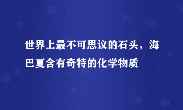 世界上最不可思议的石头，海巴夏含有奇特的化学物质 