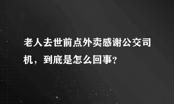 老人去世前点外卖感谢公交司机，到底是怎么回事？