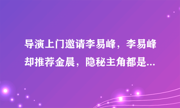 导演上门邀请李易峰，李易峰却推荐金晨，隐秘主角都是这样来的？