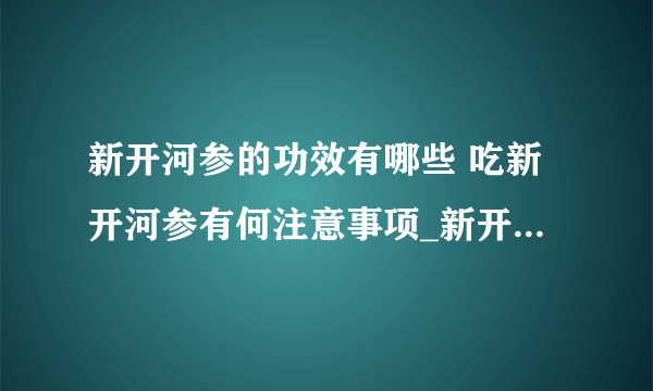 新开河参的功效有哪些 吃新开河参有何注意事项_新开河参独特优势_新开河参的作用_新开河参的食用方法