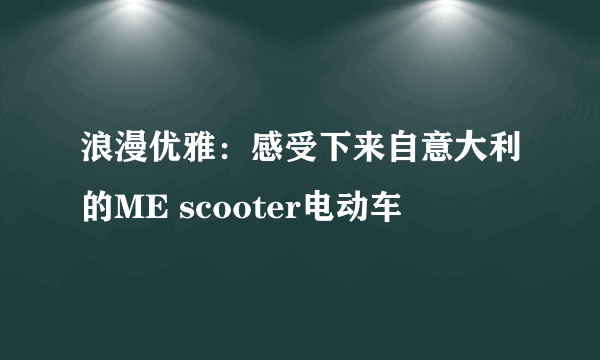 浪漫优雅：感受下来自意大利的ME scooter电动车