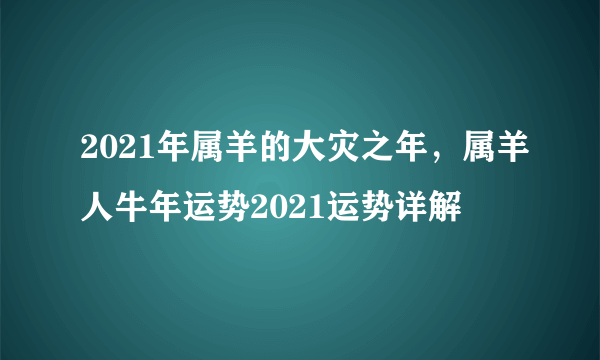 2021年属羊的大灾之年，属羊人牛年运势2021运势详解