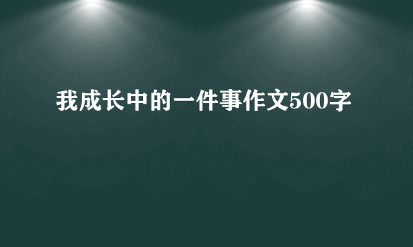 我成长中的一件事作文500字