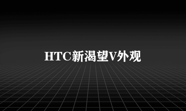 HTC新渴望V外观