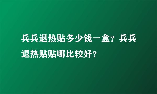 兵兵退热贴多少钱一盒？兵兵退热贴贴哪比较好？