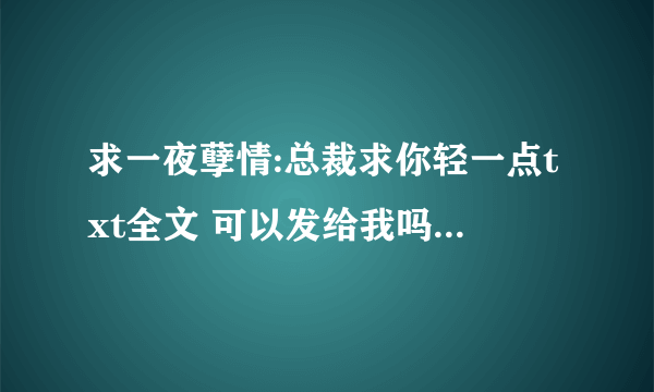 求一夜孽情:总裁求你轻一点txt全文 可以发给我吗。(*^__^*)