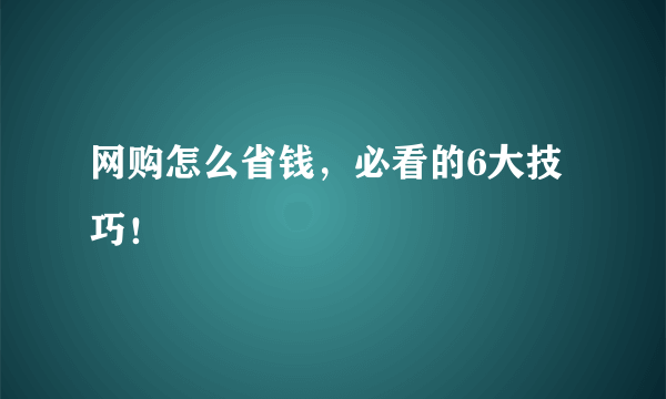 网购怎么省钱，必看的6大技巧！