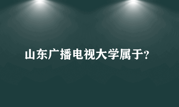 山东广播电视大学属于？