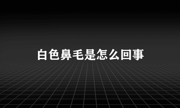 白色鼻毛是怎么回事