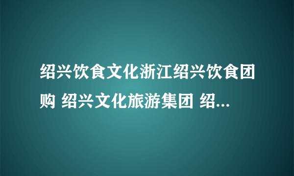 绍兴饮食文化浙江绍兴饮食团购 绍兴文化旅游集团 绍兴文化 绍兴酒文化