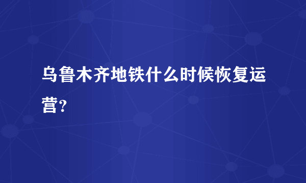 乌鲁木齐地铁什么时候恢复运营？