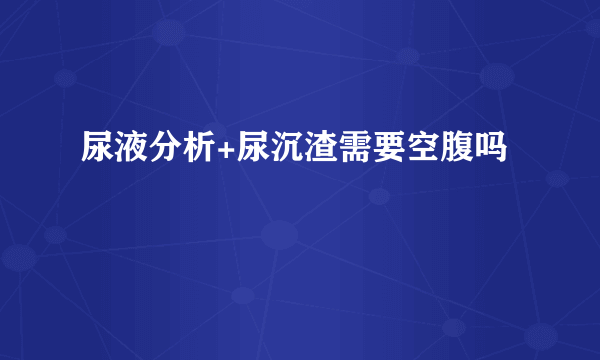 尿液分析+尿沉渣需要空腹吗