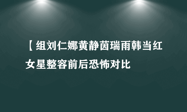 【组刘仁娜黄静茵瑞雨韩当红女星整容前后恐怖对比