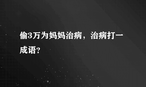 偷3万为妈妈治病，治病打一成语？