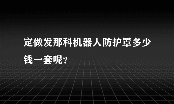 定做发那科机器人防护罩多少钱一套呢？