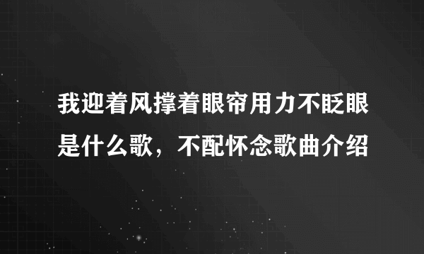 我迎着风撑着眼帘用力不眨眼是什么歌，不配怀念歌曲介绍