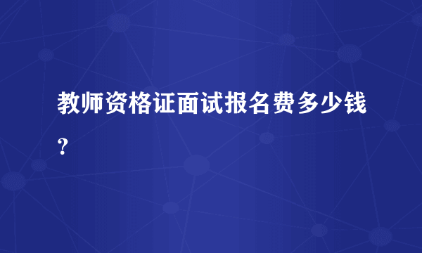 教师资格证面试报名费多少钱？