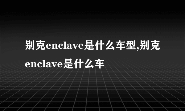 别克enclave是什么车型,别克enclave是什么车