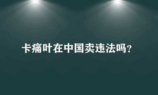 卡痛叶在中国卖违法吗？